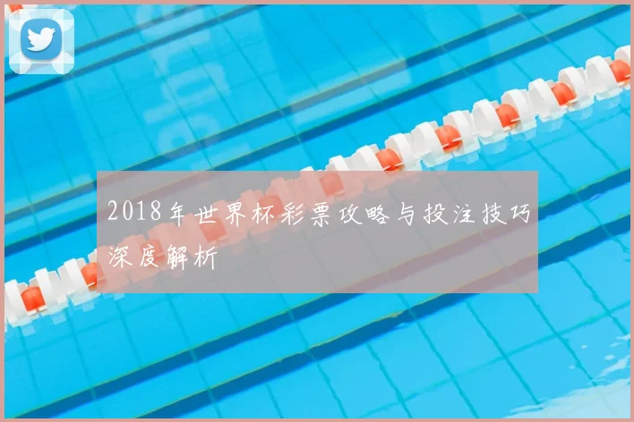 2018年世界杯彩票攻略与投注技巧深度解析
