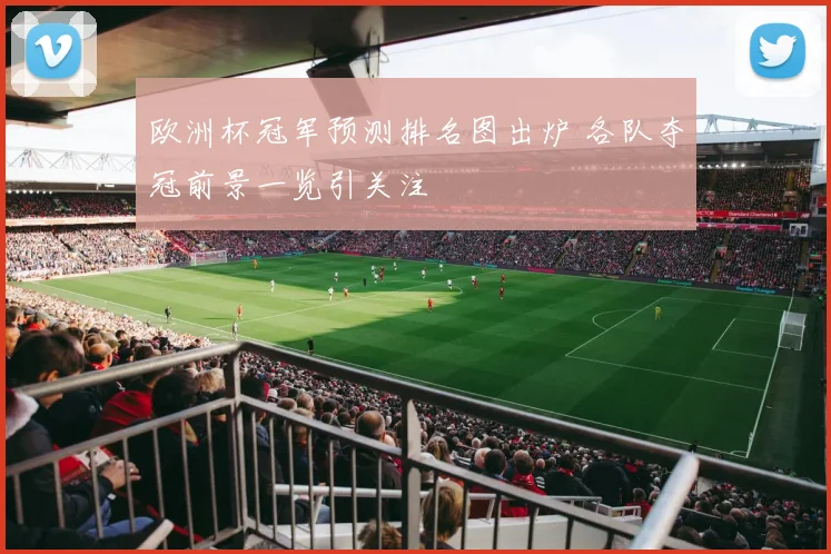 欧洲杯冠军预测排名图出炉 各队夺冠前景一览引关注