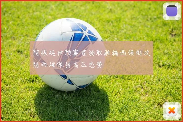 阿根廷世预赛客场取胜梅西领衔攻防两端保持高压态势