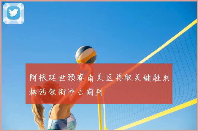 阿根廷世预赛南美区再取关键胜利梅西领衔冲击前列