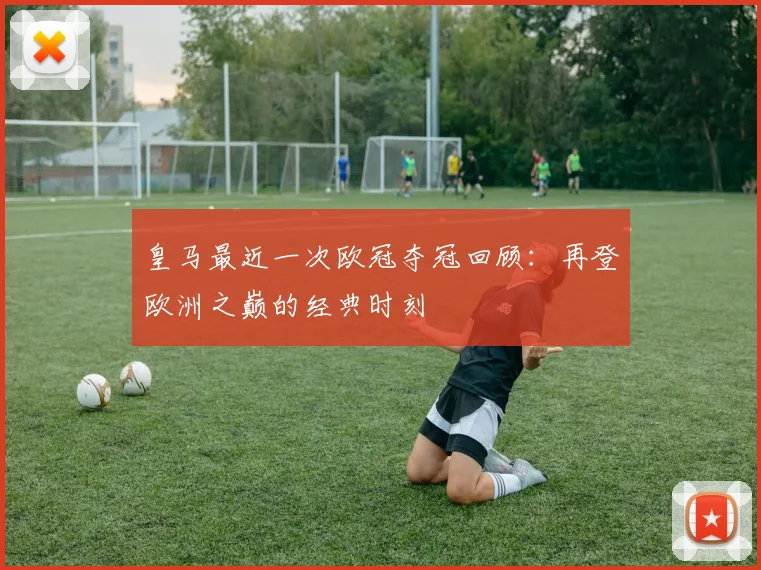 皇马最近一次欧冠夺冠回顾：再登欧洲之巅的经典时刻