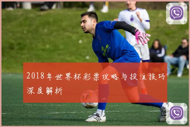 2018年世界杯彩票攻略与投注技巧深度解析