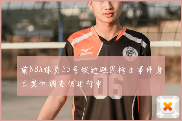 前NBA球员55号埃迪逊因枪击事件身亡案件调查仍进行中