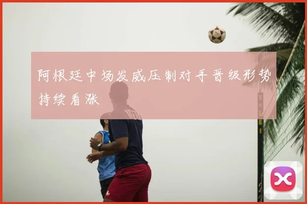 阿根廷中场发威压制对手晋级形势持续看涨