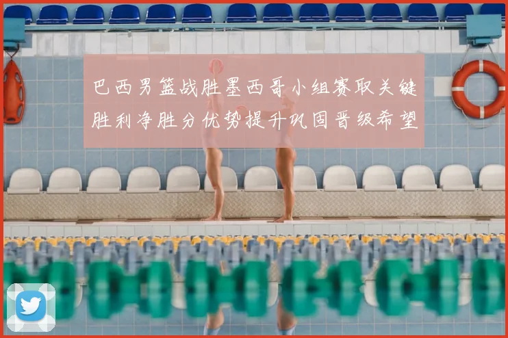 巴西男篮战胜墨西哥小组赛取关键胜利净胜分优势提升巩固晋级希望
