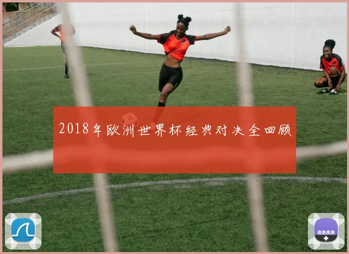 2018年欧洲世界杯经典对决全回顾