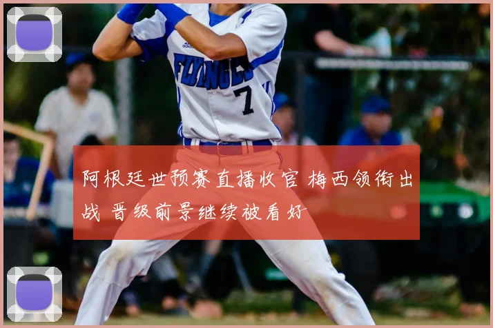 阿根廷世预赛直播收官 梅西领衔出战 晋级前景继续被看好