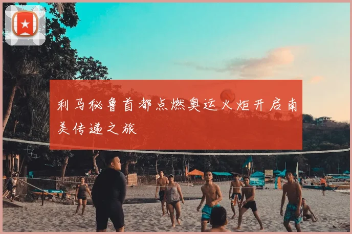 利马秘鲁首都点燃奥运火炬开启南美传递之旅