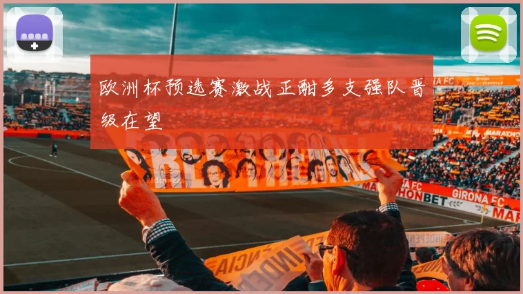 欧洲杯预选赛激战正酣多支强队晋级在望