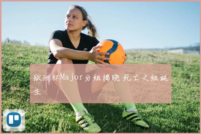 欧洲杯Major分组揭晓 死亡之组诞生