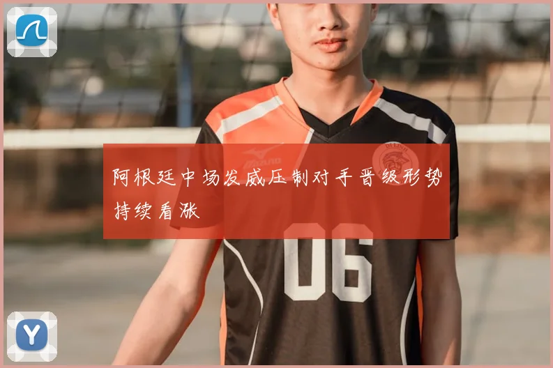 阿根廷中场发威压制对手晋级形势持续看涨