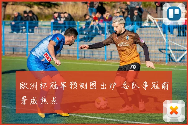 欧洲杯冠军预测图出炉 各队争冠前景成焦点