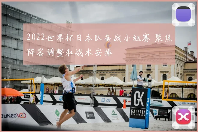 2022世界杯日本队备战小组赛 聚焦阵容调整和战术安排