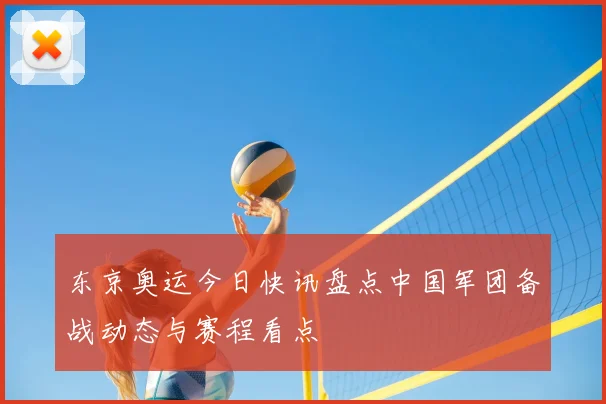东京奥运今日快讯盘点中国军团备战动态与赛程看点
