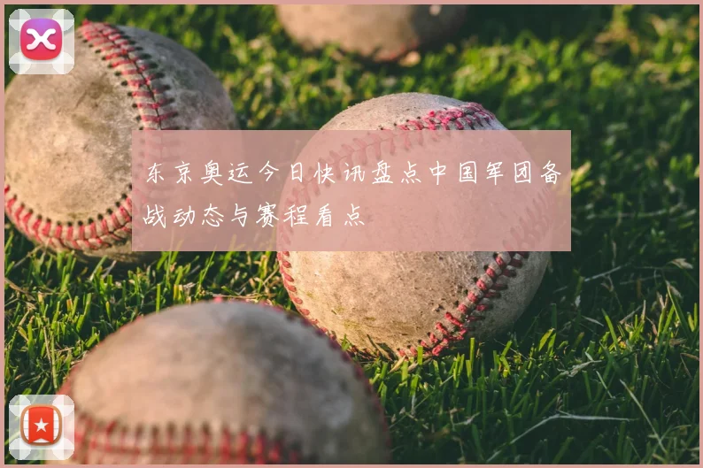 东京奥运今日快讯盘点中国军团备战动态与赛程看点