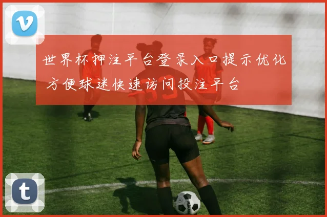 世界杯押注平台登录入口提示优化 方便球迷快速访问投注平台