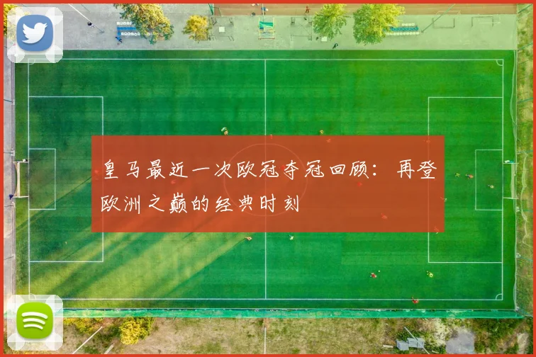皇马最近一次欧冠夺冠回顾:再登欧洲之巅的经典时刻