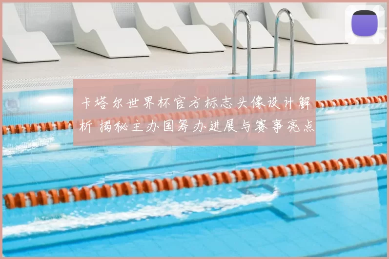 卡塔尔世界杯官方标志头像设计解析 揭秘主办国筹办进展与赛事亮点