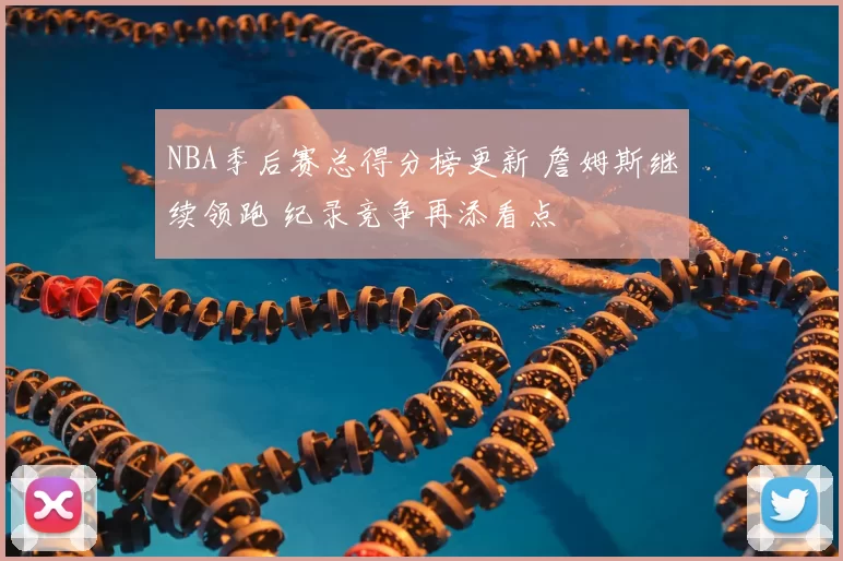 NBA季后赛总得分榜更新 詹姆斯继续领跑 纪录竞争再添看点