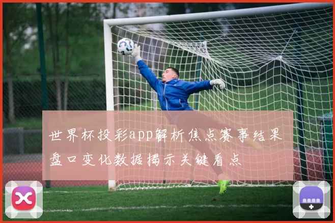 世界杯投彩app解析焦点赛事结果 盘口变化数据揭示关键看点