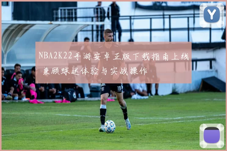 NBA2K22手游安卓正版下载指南上线 兼顾球迷体验与实战操作