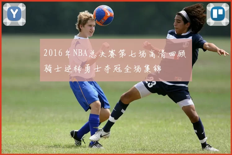 2016年NBA总决赛第七场高清回顾 骑士逆转勇士夺冠全场集锦