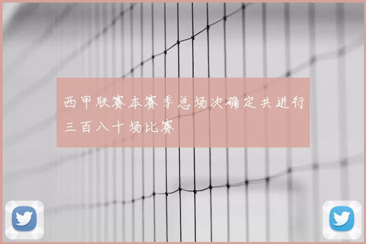 西甲联赛本赛季总场次确定共进行三百八十场比赛