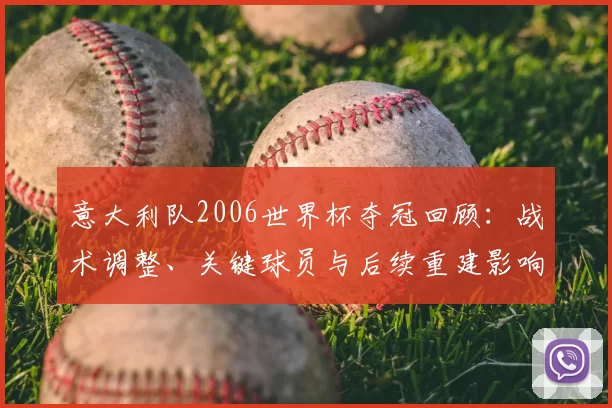意大利队2006世界杯夺冠回顾:战术调整、关键球员与后续重建影响