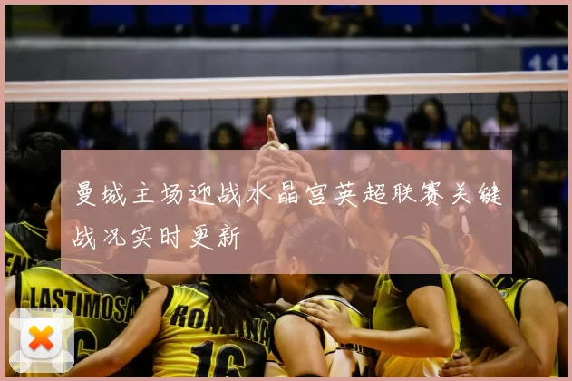 曼城主场迎战水晶宫英超联赛关键战况实时更新