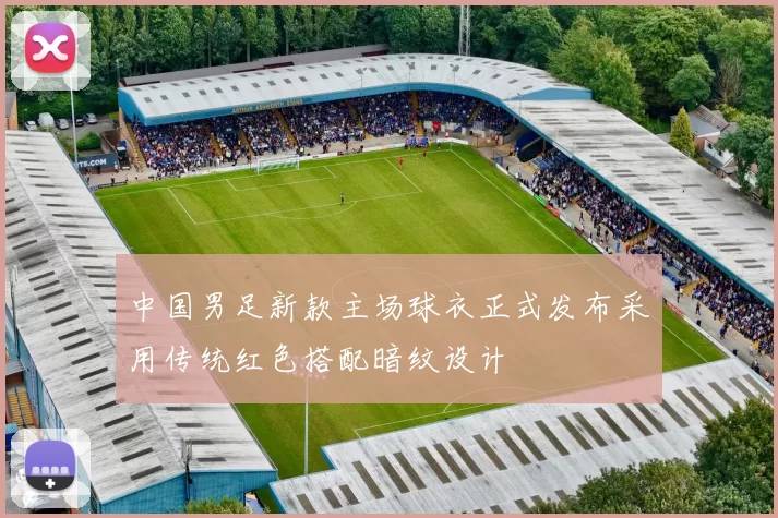 中国男足新款主场球衣正式发布采用传统红色搭配暗纹设计