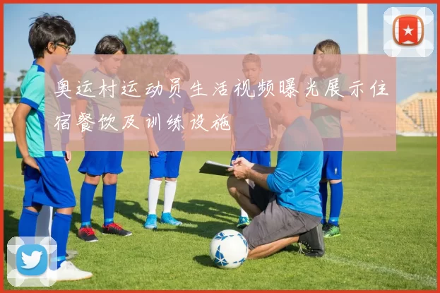 奥运村运动员生活视频曝光展示住宿餐饮及训练设施