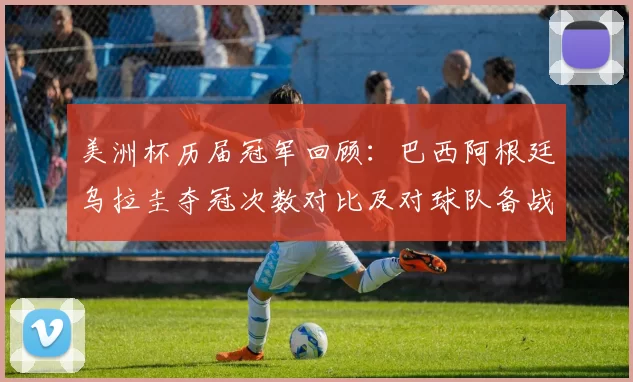 美洲杯历届冠军回顾：巴西阿根廷乌拉圭夺冠次数对比及对球队备战影响