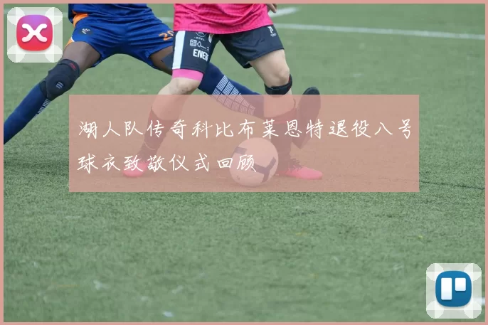 湖人队传奇科比布莱恩特退役八号球衣致敬仪式回顾