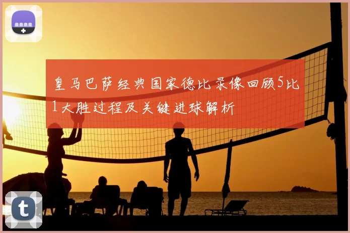 皇马巴萨经典国家德比录像回顾5比1大胜过程及关键进球解析