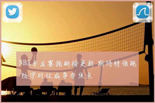 NBA季后赛抢断榜更新 斯玛特领跑 防守对位成争夺焦点