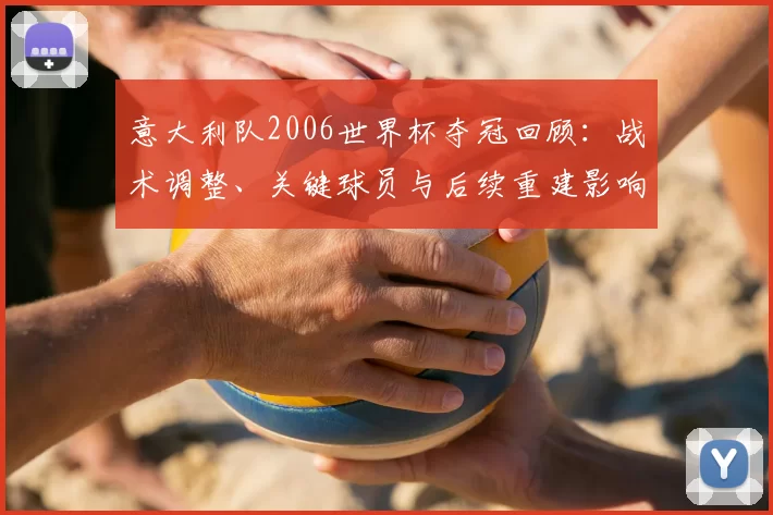 意大利队2006世界杯夺冠回顾:战术调整、关键球员与后续重建影响