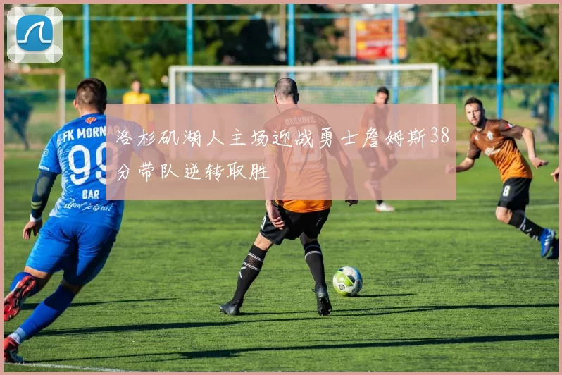 洛杉矶湖人主场迎战勇士詹姆斯38分带队逆转取胜