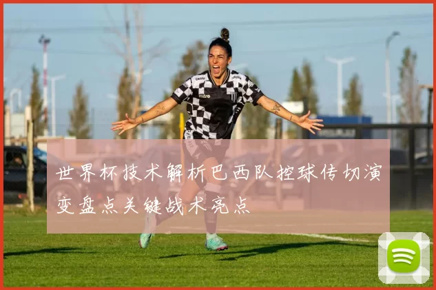 世界杯技术解析巴西队控球传切演变盘点关键战术亮点