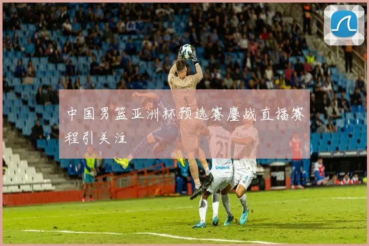 中国男篮亚洲杯预选赛鏖战直播赛程引关注