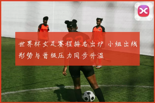 世界杯女足赛程排名出炉 小组出线形势与晋级压力同步升温