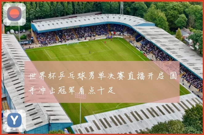 世界杯乒乓球男单决赛直播开启 国手冲击冠军看点十足