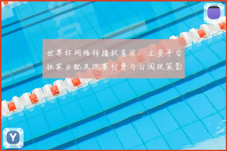 世界杯网络转播权落定,主要平台独家分配及观赛付费与订阅政策影响