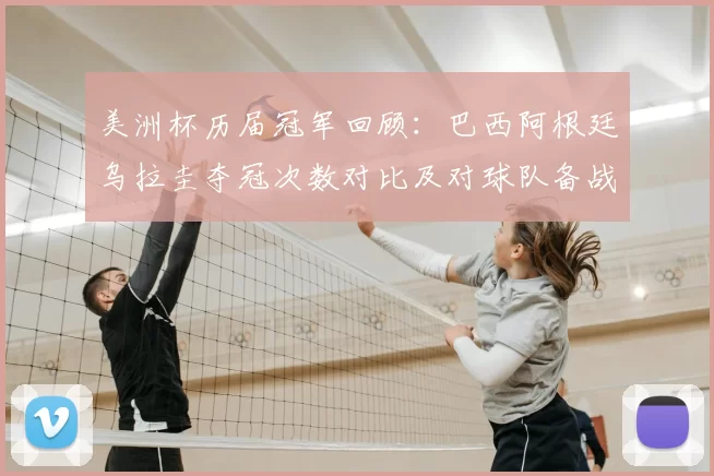 美洲杯历届冠军回顾：巴西阿根廷乌拉圭夺冠次数对比及对球队备战影响