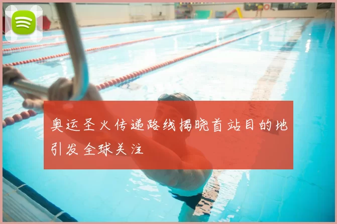 奥运圣火传递路线揭晓首站目的地引发全球关注