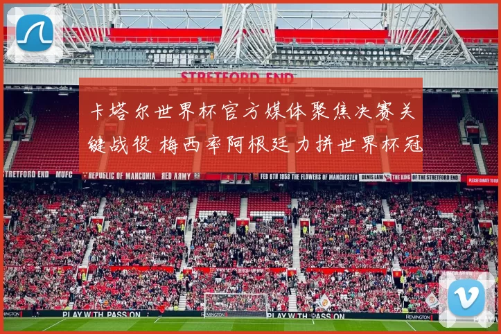 卡塔尔世界杯官方媒体聚焦决赛关键战役 梅西率阿根廷力拼世界杯冠军