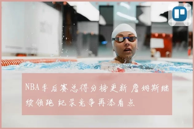 NBA季后赛总得分榜更新 詹姆斯继续领跑 纪录竞争再添看点