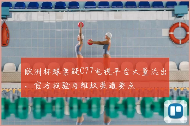 欧洲杯球票疑C77电视平台大量流出，官方核验与维权渠道要点
