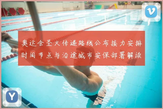 奥运会圣火传递路线公布接力安排时间节点与沿途城市安保部署解读