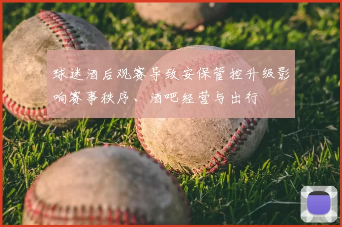 球迷酒后观赛导致安保管控升级影响赛事秩序、酒吧经营与出行