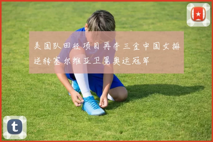 美国队田径项目再夺三金中国女排逆转塞尔维亚卫冕奥运冠军